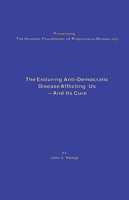 The Enduring Anti-Democratic Disease Afflicting Us--And Its Cure by Hodge, John L.