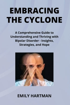Embracing the Cyclone: A Comprehensive Guide to Understanding and Thriving with Bipolar Disorder - Insights, Strategies, and Hope by Hartman, Emily