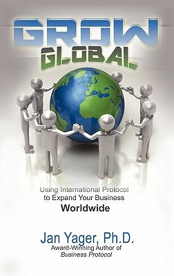 Grow Global: Using International Protocol to Expand Your Business Worldwide by Yager, Jan