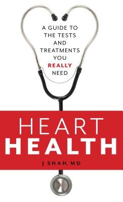 Heart Health: A Guide to the Tests and Treatments You Really Need by Shah, J.