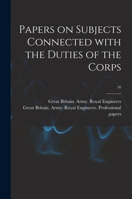 Papers on Subjects Connected With the Duties of the Corps; 16 by Great Britain Army Royal Engineers