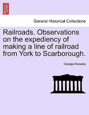 Railroads. Observations on the Expediency of Making a Line of Railroad from York to Scarborough. by Knowles, George