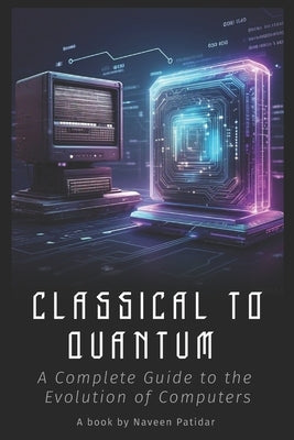 Classical to Quantum: A Complete Guide to the Evolution of Computers by Patidar, Naveen