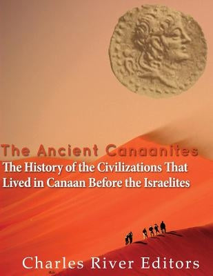 The Ancient Canaanites: The History of the Civilizations That Lived in Canaan Before the Israelites by Charles River