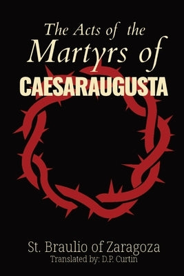The Acts of the Martyrs of Caesaraugusta by St Braulio of Zaragoza