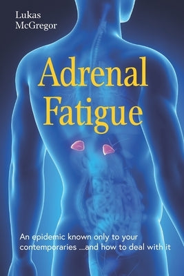 Adrenal Fatigue: An epidemic know only to your contemporaries ...and how to deal with it by McGregor, Lukas