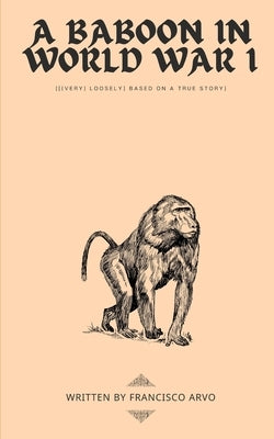 A Baboon in World War I: {[(very) loosely] based on a true story} by Arvo, Francisco