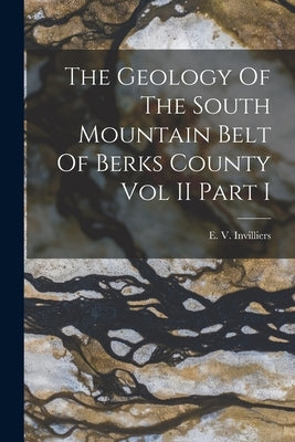 The Geology Of The South Mountain Belt Of Berks County Vol II Part I by Invilliers, E. V.
