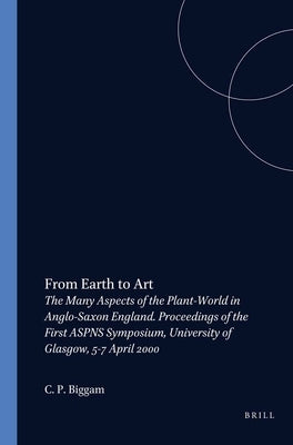 From Earth to Art: The Many Aspects of the Plant-World in Anglo-Saxon England. Proceedings of the First Aspns Symposium, University of Glasgow, 5-7 Ap by Biggam, C. P.