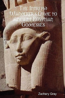 The Intrepid Wanderer's Guide to Ancient Egyptian Goddesses by Gray, Zachary