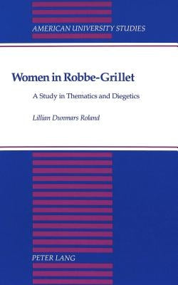 Women in Robbe-Grillet: A Study in Thematics and Diegetics by Roland, Lillian D.