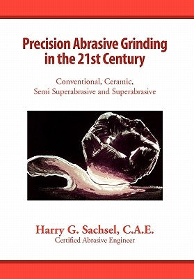Precision Abrasive Grinding in the 21st Century by Harry G. Sachsel, C. a. E.