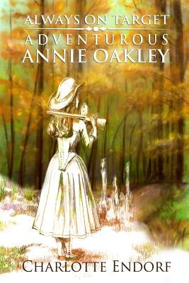 Always on Target: Adventurous Annie Oakley by Endorf, Charlotte M.