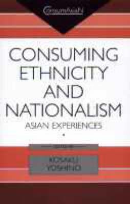 Consuming Ethnicity and Nationalism: Asian Experiences by Yoshino, Kosaku