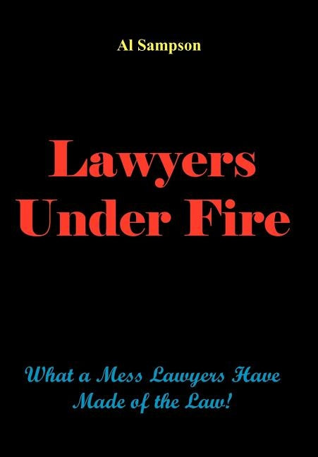 Lawyers Under Fire: What a Mess Lawyers Have Made of the Law! by Sampson, Al