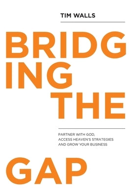Bridging the Gap: Partner with God, Access Heaven's Strategies and Grow Your Business by Walls, Tim