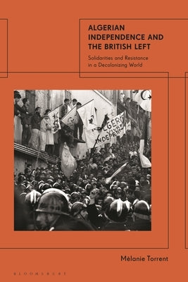Algerian Independence and the British Left: Solidarities and Resistance in a Decolonising World by Torrent, M?lanie