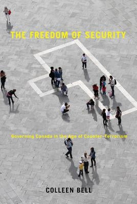 The Freedom of Security: Governing Canada in the Age of Counter-Terrorism by Bell, Colleen