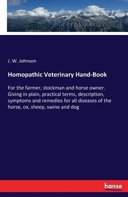 Homopathic Veterinary Hand-Book: For the farmer, stockman and horse owner. Giving in plain, practical terms, description, symptoms and remedies for al by Johnson, J. W.