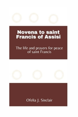 Novena to saint Francis of Assisi: The life and prayers for peace of saint Francis by Sinclair, Ofelia J.