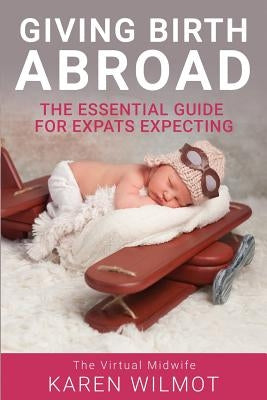 Giving Birth Abroad: The Essential Guide for Expats Expecting by Wilmot, Karen