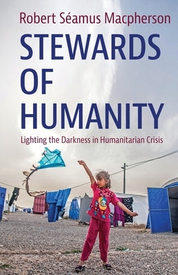 Stewards of Humanity: Lighting the Darkness in Humanitarian Crisis by Séamus MacPherson, Robert