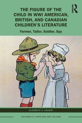 The Figure of the Child in Wwi American, British, and Canadian Children's Literature: Farmer, Tailor, Soldier, Spy by Galway, Elizabeth A.