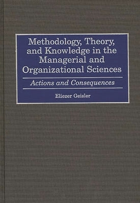 Methodology, Theory, and Knowledge in the Managerial and Organizational Sciences: Actions and Consequences by Geisler, Eliezer
