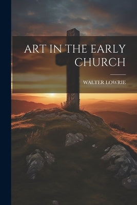 Art in the Early Church by Walter Lowrie