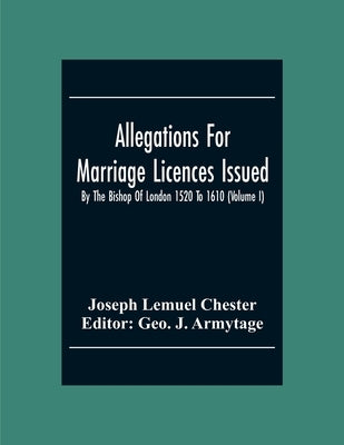 Allegations For Marriage Licences Issued By The Bishop Of London 1520 To 1610 (Volume I) by Lemuel Chester, Joseph