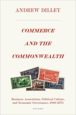 Commerce and the Commonwealth: Business Association, Political Culture, and Economic Governance, 1886-1975 by Dilley, Andrew