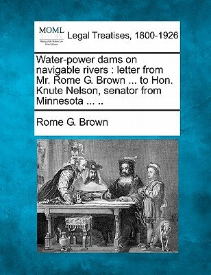 Water-Power Dams on Navigable Rivers: Letter from Mr. Rome G. Brown ... to Hon. Knute Nelson, Senator from Minnesota ... .. by Brown, Rome G.