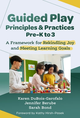Guided Play Principles and Practices, Pre-K to 3: A Framework for Rekindling Joy and Meeting Learning Goals by Dubois-Garofalo, Karen