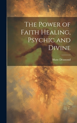 The Power of Faith Healing, Psychic and Divine by Desmond, Shaw