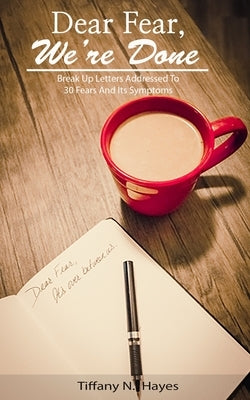 Dear Fear, We're Done: Breakup letters addressed to 30 fears and its symptoms by Hayes, Tiffany N.