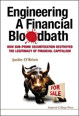 Engineering a Financial Bloodbath: How Sub-Prime Securitization Destroyed the Legitimacy of Financial Capitalism by O'Brien, Justin