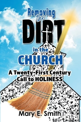 Removing the Dirt in the Church: A Twenty-First Century Call to Holiness by Smith, Mary E.