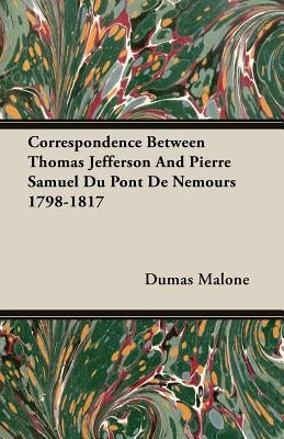 Correspondence Between Thomas Jefferson And Pierre Samuel Du Pont De Nemours 1798-1817 by Malone, Dumas