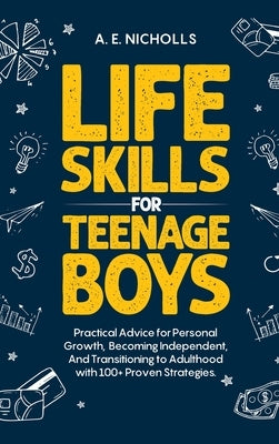 Li F E S K I LL S F O R T E E N A G E B Oy S: Practical Advice for Personal Growth, B Coming Independent, and Transitioning to Adulthood with 100+ Pro by Nicholls, A. E.