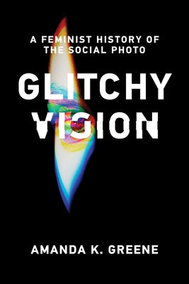 Glitchy Vision: A Feminist History of the Social Photo by Greene, Amanda K.