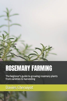 Rosemary Farming: The beginner's guide to growing rosemary plants from varieties to harvesting by Cheruiyot, Davies