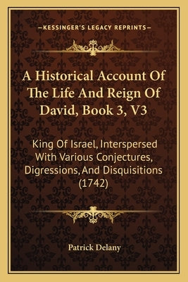 A Historical Account Of The Life And Reign Of David, Book 3, V3: King Of Israel, Interspersed With Various Conjectures, Digressions, And Disquisitions by Delany, Patrick