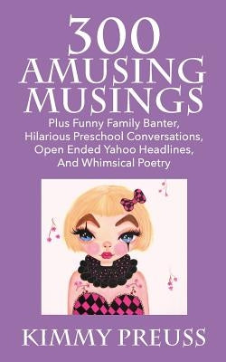 300 Amusing Musings: Plus Funny Family Banter, Hilarious Preschool Conversations, Open Ended Yahoo Headlines, And Whimsical Poetry by Preuss, Kimmy
