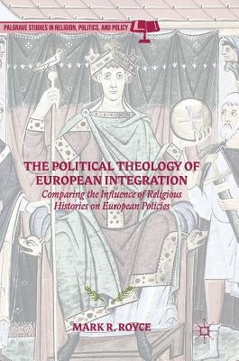 The Political Theology of European Integration: Comparing the Influence of Religious Histories on European Policies by Royce, Mark R.