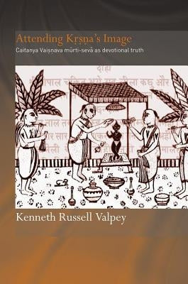 Attending Krishna's Image: Chaitanya Vaishnava Murti-Seva as Devotional Truth by Valpey, Kenneth Russell