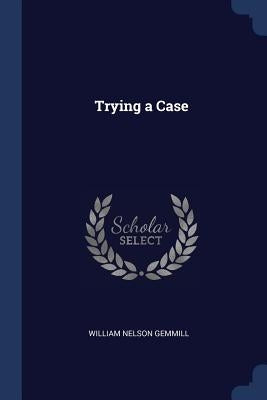 Trying a Case by Gemmill, William Nelson