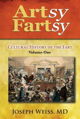 Artsy Fartsy: Cultural History of the Fart, Volume One by Weiss, Joseph