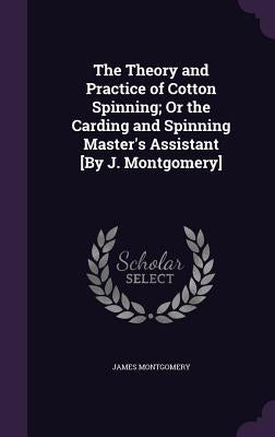 The Theory and Practice of Cotton Spinning; Or the Carding and Spinning Master's Assistant [By J. Montgomery] by Montgomery, James
