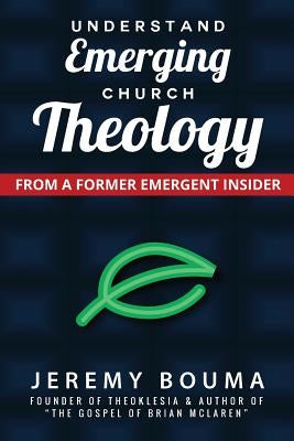 Understand Emerging Church Theology: From a Former Emergent Insider by Bouma, Jeremy