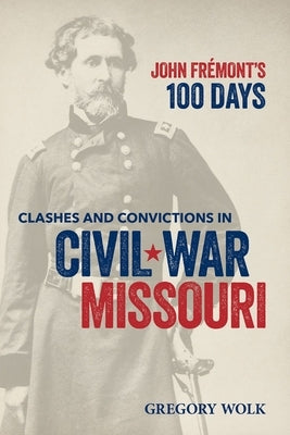 John Fr?mont's 100 Days: Clashes and Convictions in Civil War Missouri by Wolk, Gregory H.